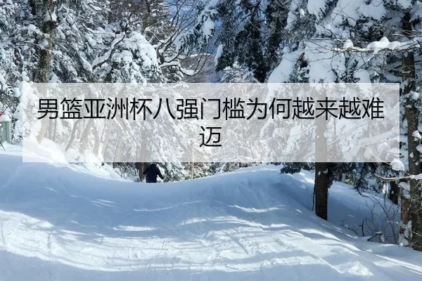男篮亚洲杯八强门槛为何越来越难迈