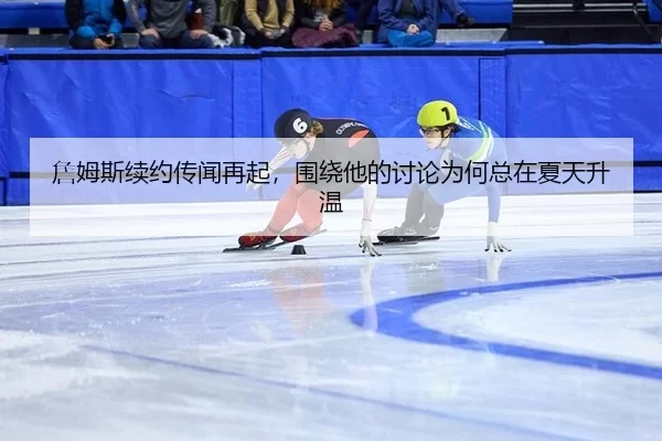 詹姆斯续约传闻再起，围绕他的讨论为何总在夏天升温